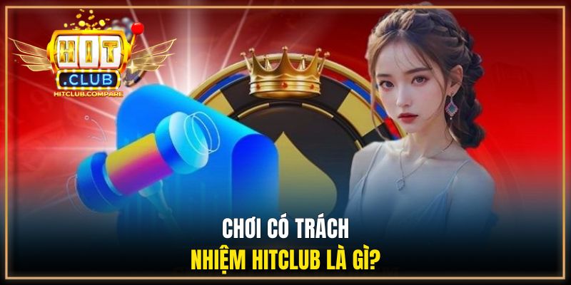 Chơi Có Trách Nhiệm - Quy Định Tại HITCLUB Cần Nắm Rõ 1 Chơi có trách nhiệm HITCLUB là gì?