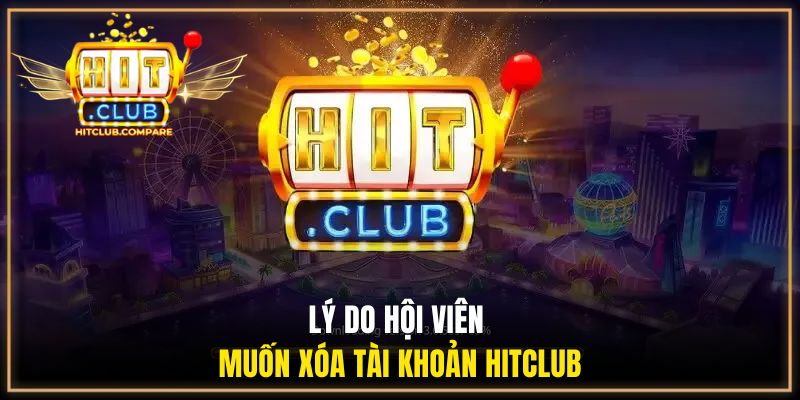 Xóa Tài Khoản HITCLUB - Hướng Dẫn Thực Hiện Đúng Quy Trình 2 Lý do hội viên muốn xóa tài khoản HITCLUB
